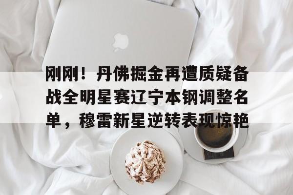 火博体育入口-刚刚！丹佛掘金再遭质疑备战全明星赛辽宁本钢调整名单，穆雷新星逆转表现惊艳 