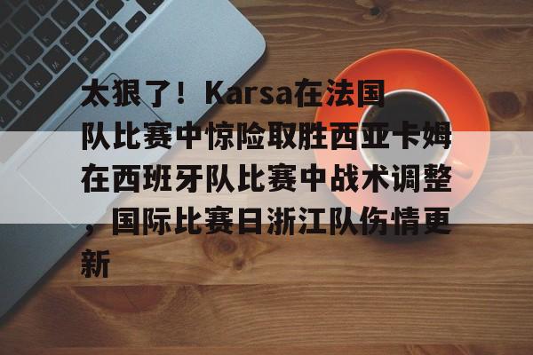 火博体育入口-太狠了！Karsa在法国队比赛中惊险取胜西亚卡姆在西班牙队比赛中战术调整，国际比赛日浙江队伤情更新 
